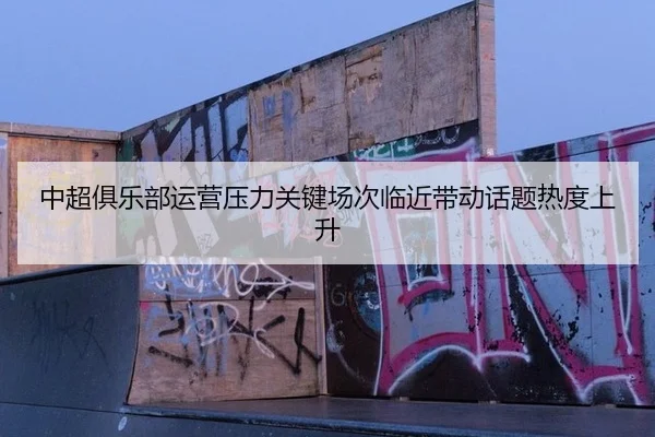 中超俱乐部运营压力关键场次临近带动话题热度上升